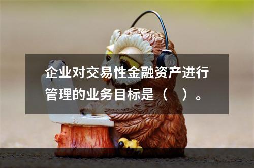 企业对交易性金融资产进行管理的业务目标是（　）。