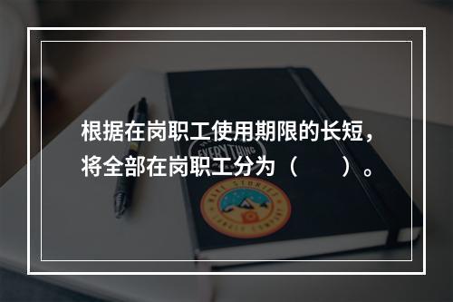 根据在岗职工使用期限的长短，将全部在岗职工分为（　　）。