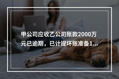 甲公司应收乙公司账款2000万元已逾期，已计提坏账准备100