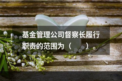 基金管理公司督察长履行职责的范围为（　　）。