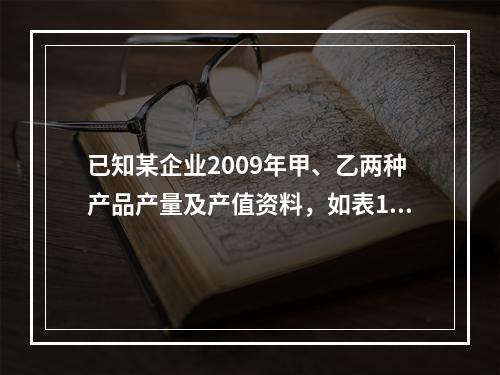 已知某企业2009年甲、乙两种产品产量及产值资料，如表1所