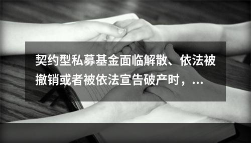 契约型私募基金面临解散、依法被撤销或者被依法宣告破产时，（　