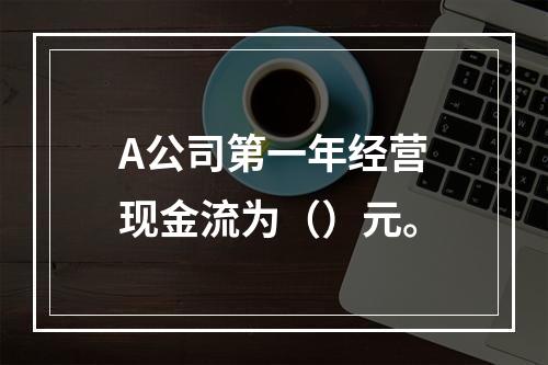 A公司第一年经营现金流为（）元。