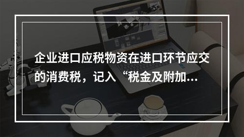 企业进口应税物资在进口环节应交的消费税，记入“税金及附加”科