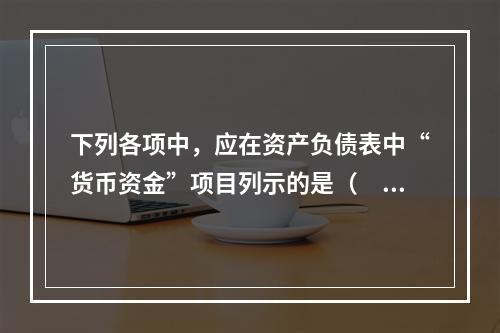 下列各项中，应在资产负债表中“货币资金”项目列示的是（　）。