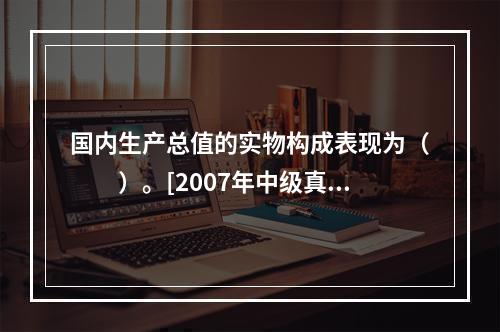 国内生产总值的实物构成表现为（　　）。[2007年中级真题]