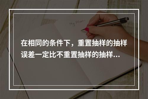 在相同的条件下，重置抽样的抽样误差一定比不重置抽样的抽样误差