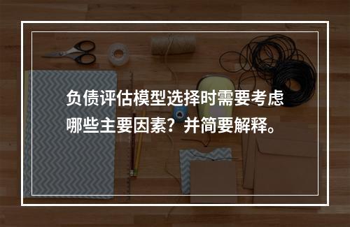 负债评估模型选择时需要考虑哪些主要因素？并简要解释。