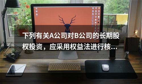 下列有关A公司对B公司的长期股权投资，应采用权益法进行核算的