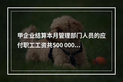 甲企业结算本月管理部门人员的应付职工工资共500 000元，