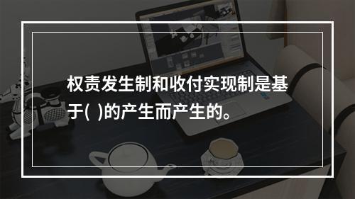 权责发生制和收付实现制是基于(  )的产生而产生的。