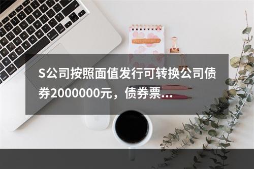 S公司按照面值发行可转换公司债券2000000元，债券票面利