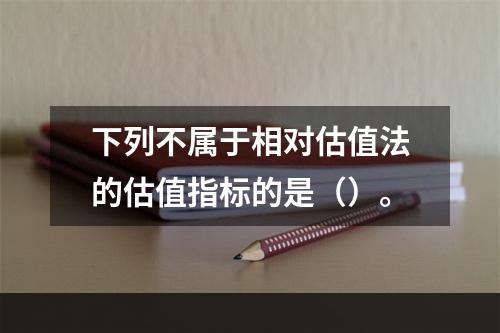 下列不属于相对估值法的估值指标的是（）。