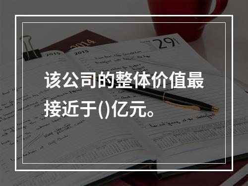 该公司的整体价值最接近于()亿元。