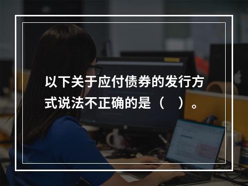 以下关于应付债券的发行方式说法不正确的是（　）。