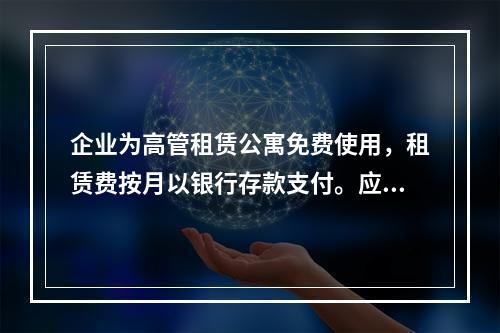 企业为高管租赁公寓免费使用，租赁费按月以银行存款支付。应编制