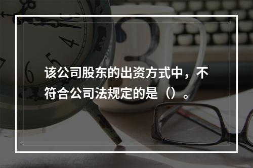 该公司股东的出资方式中，不符合公司法规定的是（）。