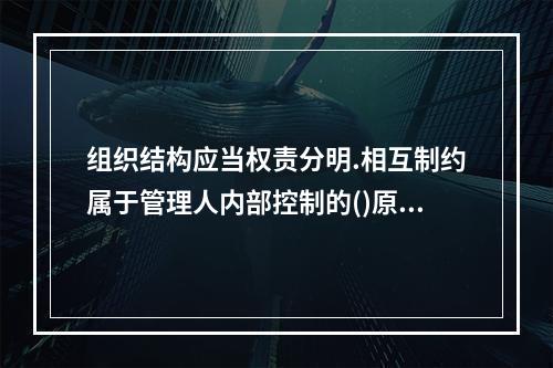 组织结构应当权责分明.相互制约属于管理人内部控制的()原则。