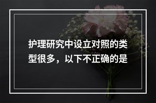 护理研究中设立对照的类型很多，以下不正确的是