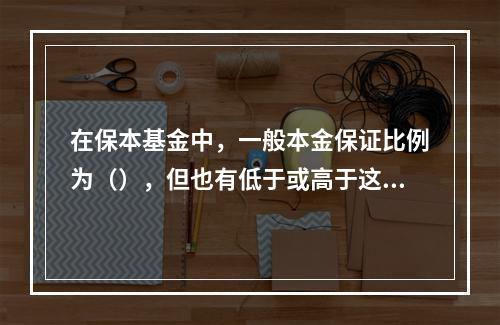 在保本基金中，一般本金保证比例为（），但也有低于或高于这一比