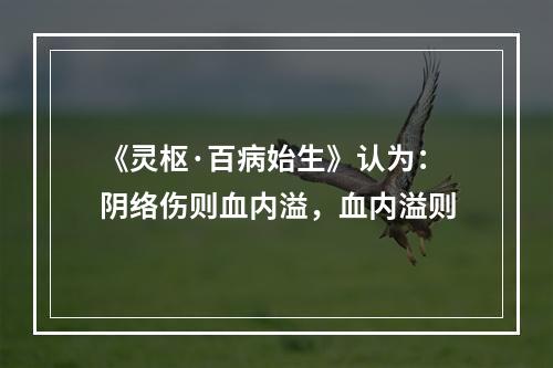 《灵枢·百病始生》认为：阴络伤则血内溢，血内溢则