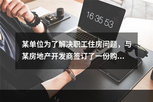 某单位为了解决职工住房问题，与某房地产开发商签订了一份购买一