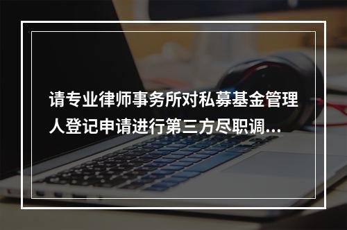 请专业律师事务所对私募基金管理人登记申请进行第三方尽职调查，