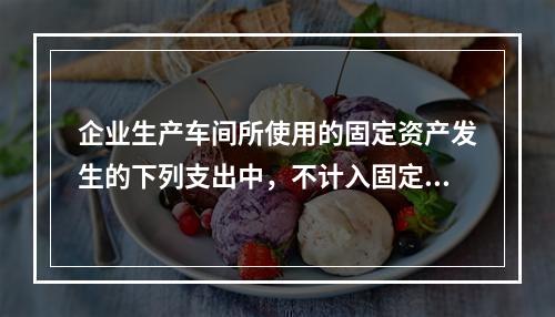 企业生产车间所使用的固定资产发生的下列支出中，不计入固定资产