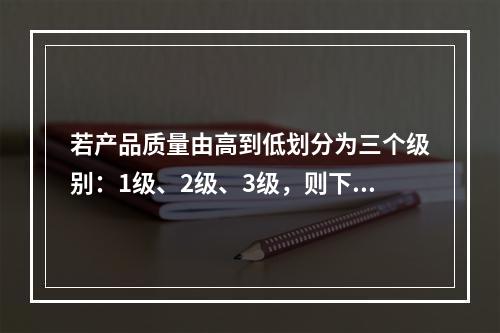 若产品质量由高到低划分为三个级别：1级、2级、3级，则下列说