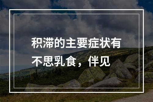 积滞的主要症状有不思乳食，伴见