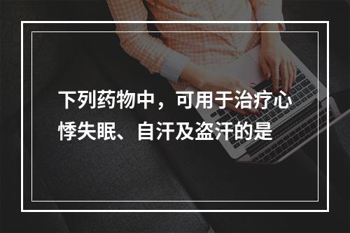 下列药物中，可用于治疗心悸失眠、自汗及盗汗的是