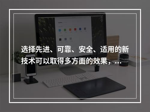 选择先进、可靠、安全、适用的新技术可以取得多方面的效果，其主