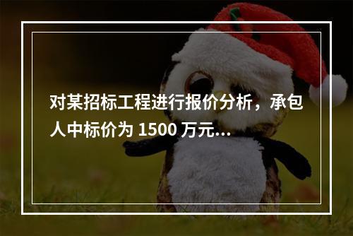 对某招标工程进行报价分析，承包人中标价为 1500 万元，招