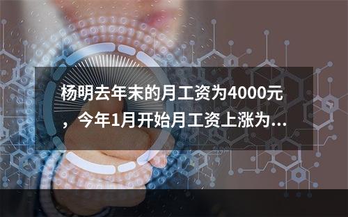 杨明去年末的月工资为4000元，今年1月开始月工资上涨为42