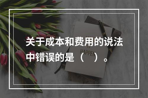 关于成本和费用的说法中错误的是（　）。