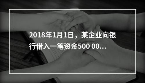 2018年1月1日，某企业向银行借入一笔资金500 000元