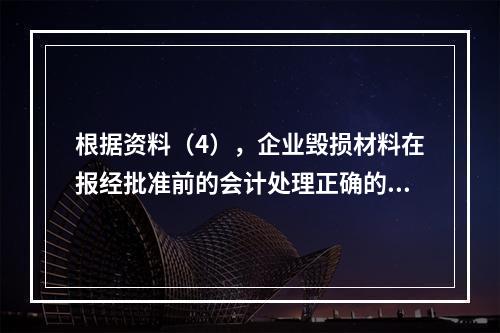 根据资料（4），企业毁损材料在报经批准前的会计处理正确的是（