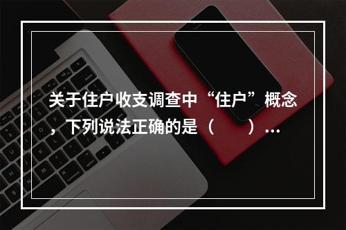 关于住户收支调查中“住户”概念，下列说法正确的是（　　）。