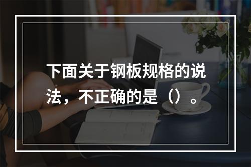 下面关于钢板规格的说法，不正确的是（）。