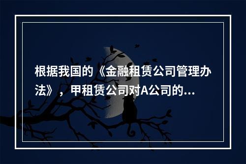 根据我国的《金融租赁公司管理办法》，甲租赁公司对A公司的全部