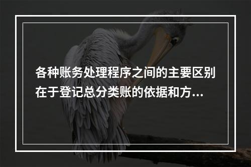 各种账务处理程序之间的主要区别在于登记总分类账的依据和方法不