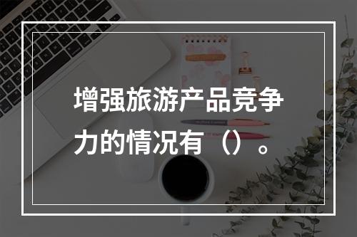 增强旅游产品竞争力的情况有（）。