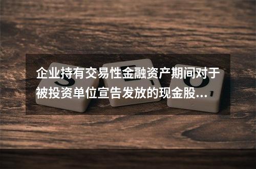 企业持有交易性金融资产期间对于被投资单位宣告发放的现金股利，