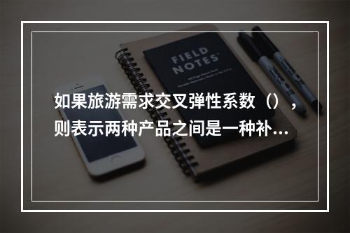 如果旅游需求交叉弹性系数（），则表示两种产品之间是一种补充关