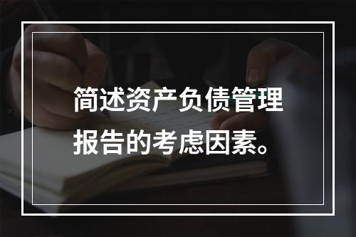 简述资产负债管理报告的考虑因素。