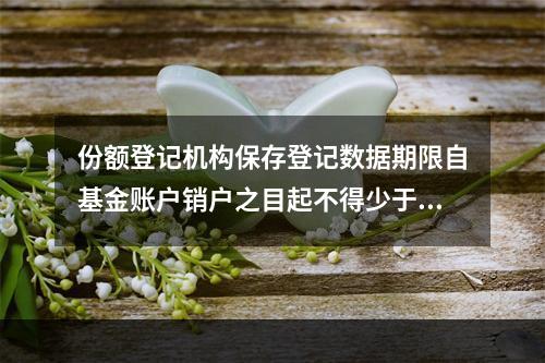 份额登记机构保存登记数据期限自基金账户销户之目起不得少于()