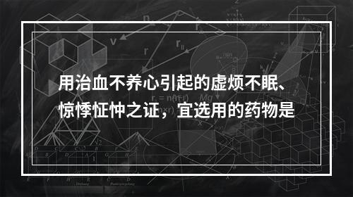 用治血不养心引起的虚烦不眠、惊悸怔忡之证，宜选用的药物是