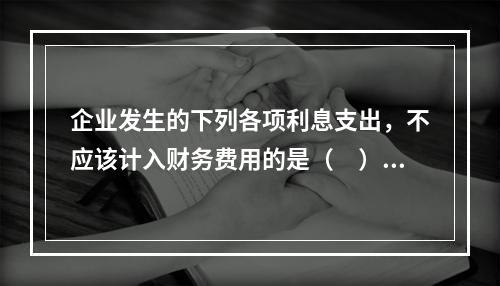 企业发生的下列各项利息支出，不应该计入财务费用的是（　）。