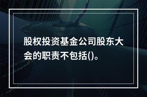 股权投资基金公司股东大会的职责不包括()。