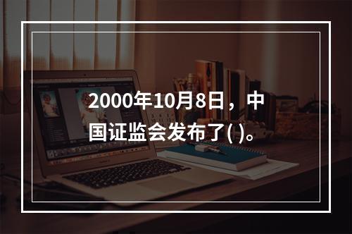 2000年10月8日，中国证监会发布了( )。